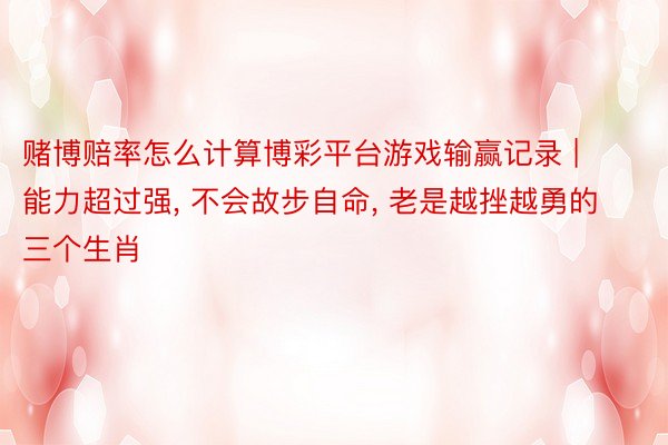 赌博赔率怎么计算博彩平台游戏输赢记录 | 能力超过强, 不会故步自命, 老是越挫越勇的三个生肖