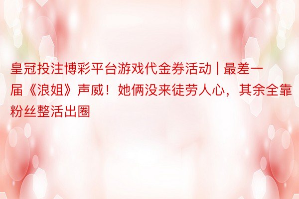 皇冠投注博彩平台游戏代金券活动 | 最差一届《浪姐》声威！她俩没来徒劳人心，其余全靠粉丝整活出圈