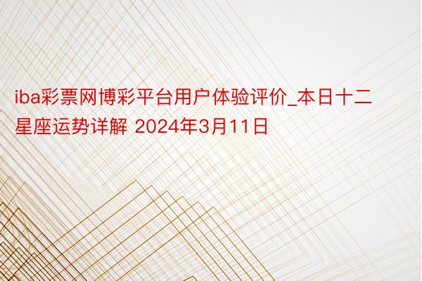 iba彩票网博彩平台用户体验评价_本日十二星座运势详解 2024年3月11日