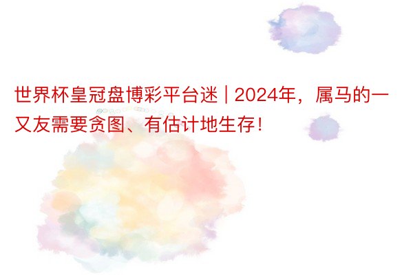 世界杯皇冠盘博彩平台迷 | 2024年，属马的一又友需要贪图、有估计地生存！