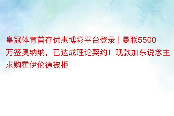 皇冠体育首存优惠博彩平台登录 | 曼联5500万签奥纳纳，已达成理论契约！现款加东说念主求购霍伊伦德被拒