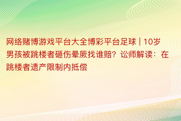 网络赌博游戏平台大全博彩平台足球 | 10岁男孩被跳楼者砸伤晕厥找谁赔？讼师解读：在跳楼者遗产限制内抵偿