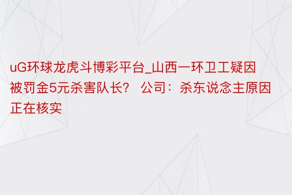 uG环球龙虎斗博彩平台_山西一环卫工疑因被罚金5元杀害队长？ 公司：杀东说念主原因正在核实