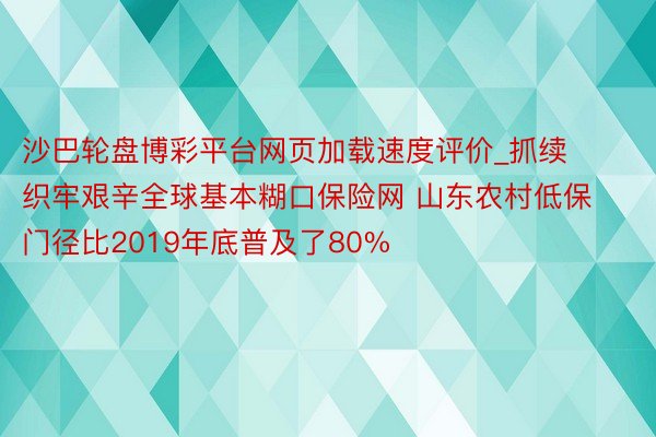 沙巴轮盘博彩平台网页加载速度评价_抓续织牢艰辛全球基本糊口保险网 山东农村低保门径比2019年底普及了80%