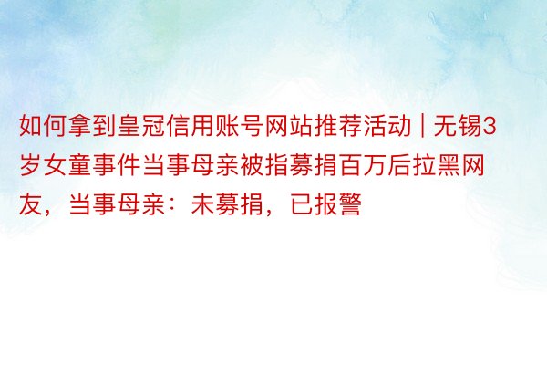 如何拿到皇冠信用账号网站推荐活动 | 无锡3岁女童事件当事母亲被指募捐百万后拉黑网友，当事母亲：未募捐，已报警