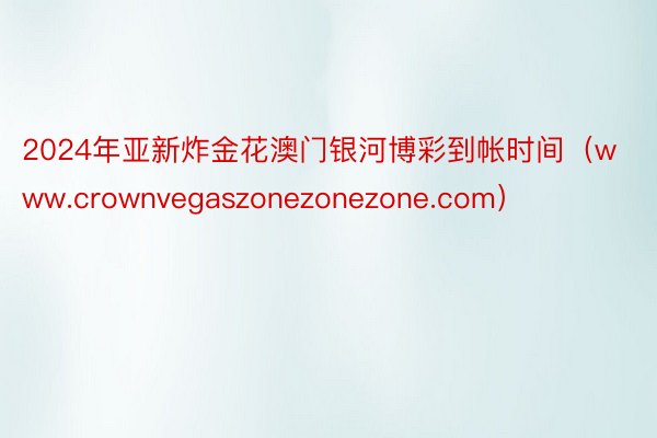 2024年亚新炸金花澳门银河博彩到帐时间（www.crownvegaszonezonezone.com）