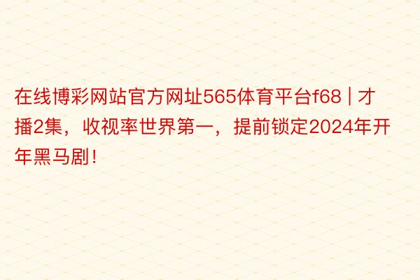 在线博彩网站官方网址565体育平台f68 | 才播2集，收视率世界第一，提前锁定2024年开年黑马剧！