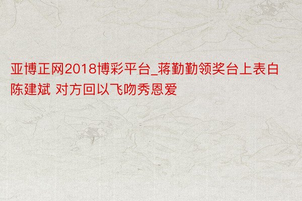 亚博正网2018博彩平台_蒋勤勤领奖台上表白陈建斌 对方回以飞吻秀恩爱