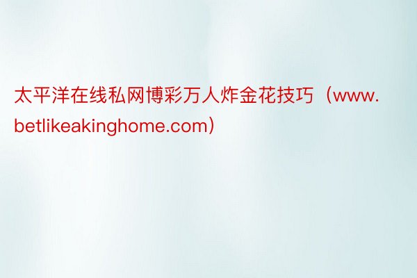 太平洋在线私网博彩万人炸金花技巧（www.betlikeakinghome.com）