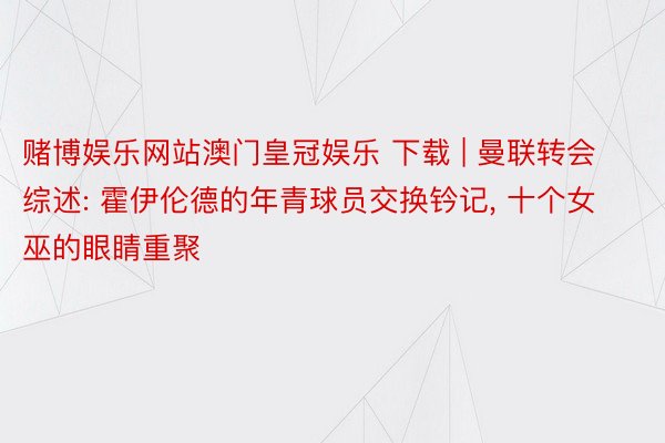 赌博娱乐网站澳门皇冠娱乐 下载 | 曼联转会综述: 霍伊伦德的年青球员交换钤记, 十个女巫的眼睛重聚