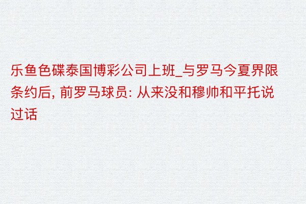 乐鱼色碟泰国博彩公司上班_与罗马今夏界限条约后, 前罗马球员: 从来没和穆帅和平托说过话