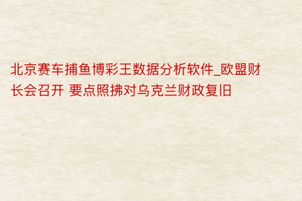 北京赛车捕鱼博彩王数据分析软件_欧盟财长会召开 要点照拂对乌克兰财政复旧