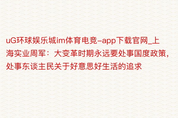 uG环球娱乐城im体育电竞-app下载官网_上海实业周军：大变革时期永远要处事国度政策，处事东谈主民关于好意思好生活的追求