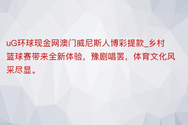 uG环球现金网澳门威尼斯人博彩提款_乡村篮球赛带来全新体验，豫剧唱罢，体育文化风采尽显。