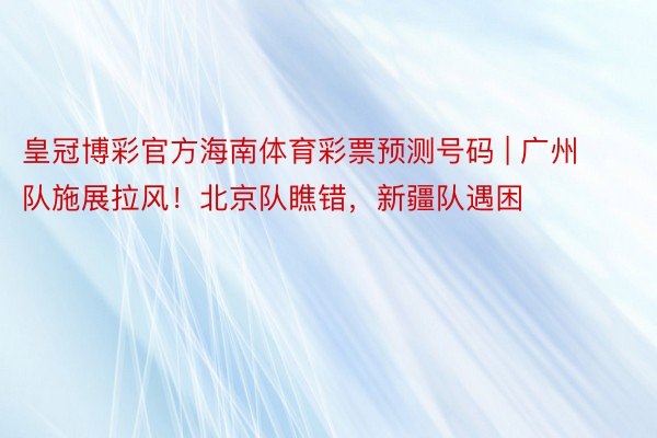 皇冠博彩官方海南体育彩票预测号码 | 广州队施展拉风！北京队瞧错，新疆队遇困