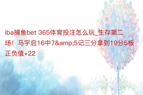 iba捕鱼bet 365体育投注怎么玩_生存第二场！马宇启16中7&5记三分拿到19分5板 正负值+22