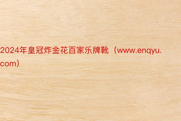 2024年皇冠炸金花百家乐牌靴（www.enqyu.com）