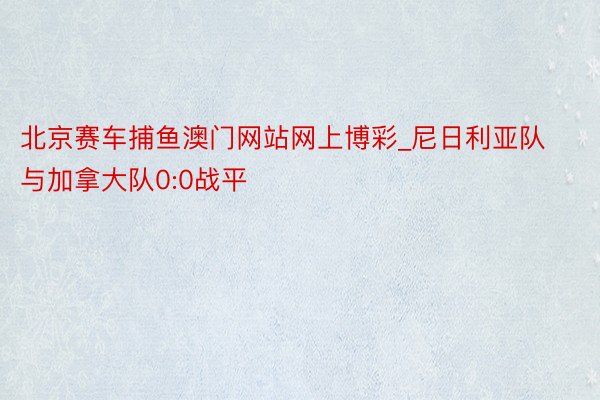 北京赛车捕鱼澳门网站网上博彩_尼日利亚队与加拿大队0:0战平