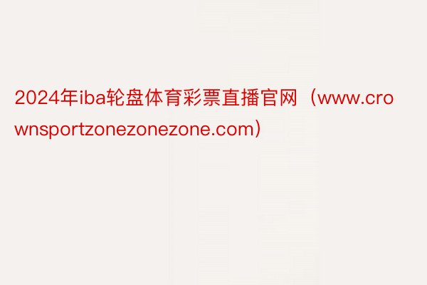 2024年iba轮盘体育彩票直播官网（www.crownsportzonezonezone.com）