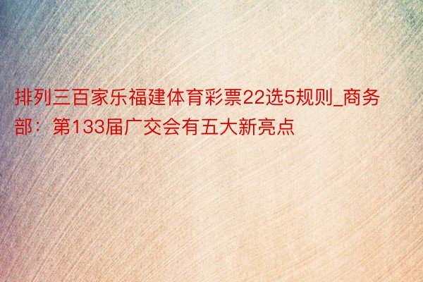 排列三百家乐福建体育彩票22选5规则_商务部：第133届广交会有五大新亮点