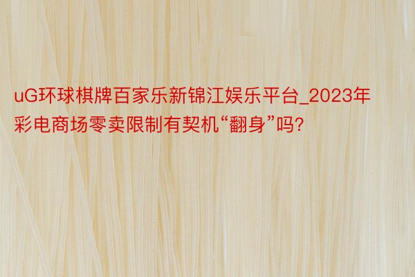 uG环球棋牌百家乐新锦江娱乐平台_2023年彩电商场零卖限制有契机“翻身”吗？