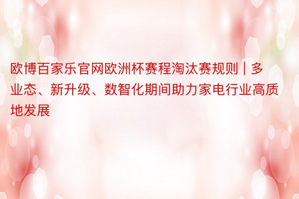 欧博百家乐官网欧洲杯赛程淘汰赛规则 | 多业态、新升级、数智化期间助力家电行业高质地发展