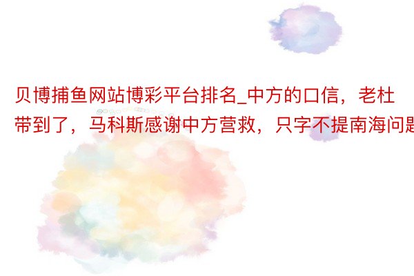 贝博捕鱼网站博彩平台排名_中方的口信，老杜带到了，马科斯感谢中方营救，只字不提南海问题