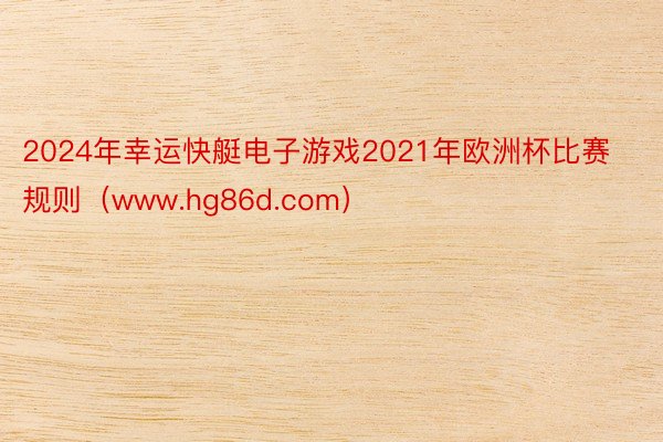 2024年幸运快艇电子游戏2021年欧洲杯比赛规则（www.hg86d.com）