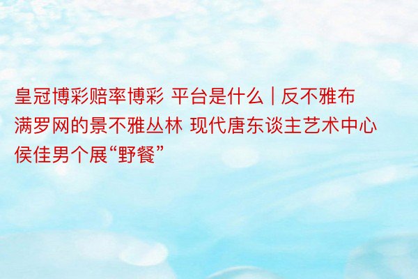 皇冠博彩赔率博彩 平台是什么 | 反不雅布满罗网的景不雅丛林 现代唐东谈主艺术中心侯佳男个展“野餐”