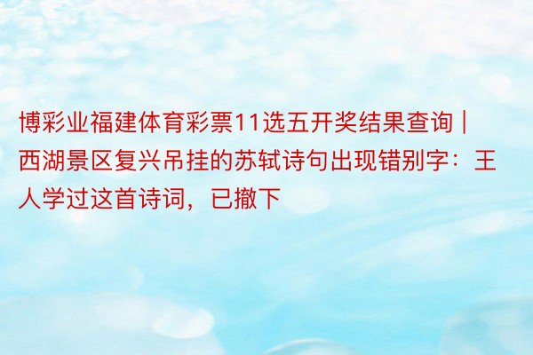 博彩业福建体育彩票11选五开奖结果查询 | 西湖景区复兴吊挂的苏轼诗句出现错别字：王人学过这首诗词，已撤下