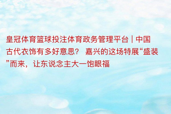 皇冠体育篮球投注体育政务管理平台 | 中国古代衣饰有多好意思？ 嘉兴的这场特展“盛装”而来，让东说念主大一饱眼福