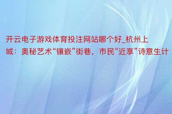 开云电子游戏体育投注网站哪个好_杭州上城：奥秘艺术“镶嵌”街巷，市民“近享”诗意生计