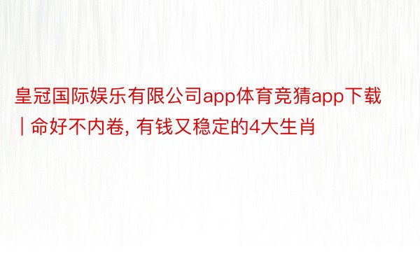 皇冠国际娱乐有限公司app体育竞猜app下载 | 命好不内卷, 有钱又稳定的4大生肖