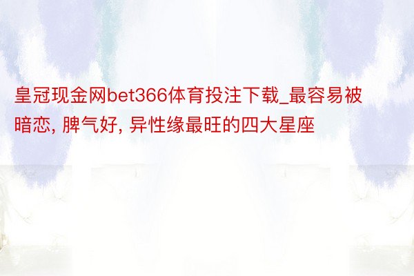 皇冠现金网bet366体育投注下载_最容易被暗恋, 脾气好, 异性缘最旺的四大星座