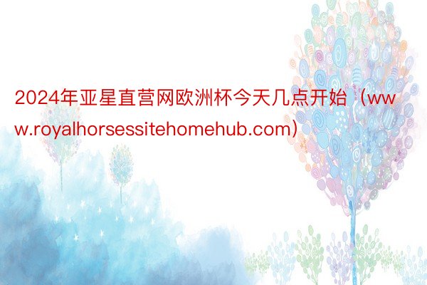 2024年亚星直营网欧洲杯今天几点开始（www.royalhorsessitehomehub.com）