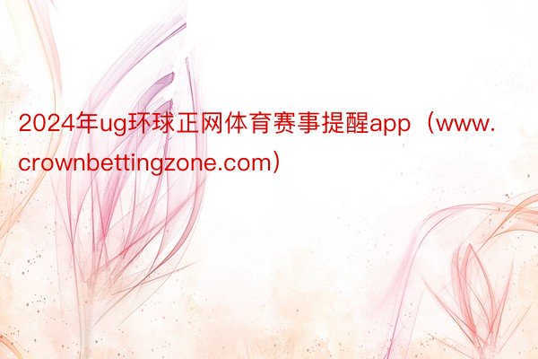 2024年ug环球正网体育赛事提醒app（www.crownbettingzone.com）