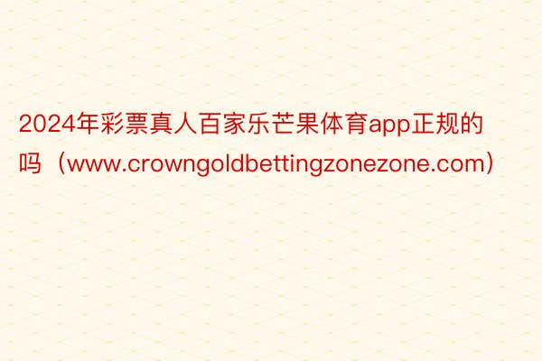 2024年彩票真人百家乐芒果体育app正规的吗（www.crowngoldbettingzonezone.com）