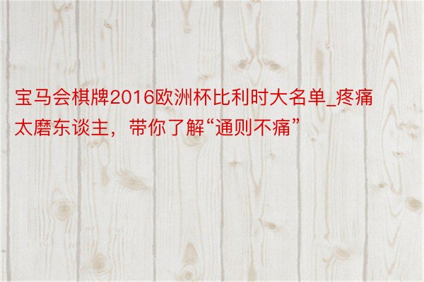 宝马会棋牌2016欧洲杯比利时大名单_疼痛太磨东谈主，带你了解“通则不痛”