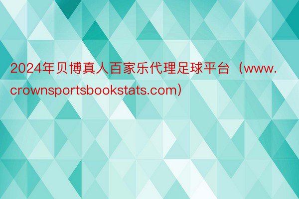 2024年贝博真人百家乐代理足球平台（www.crownsportsbookstats.com）