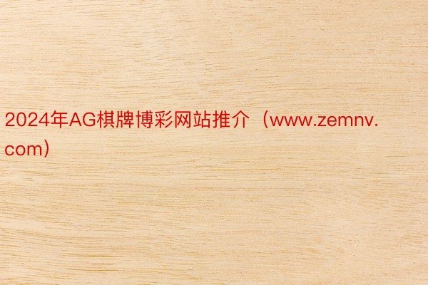 2024年AG棋牌博彩网站推介（www.zemnv.com）