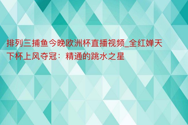 排列三捕鱼今晚欧洲杯直播视频_全红婵天下杯上风夺冠：精通的跳水之星