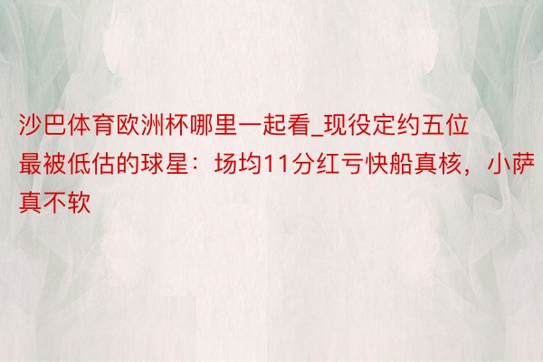 沙巴体育欧洲杯哪里一起看_现役定约五位最被低估的球星：场均11分红亏快船真核，小萨真不软