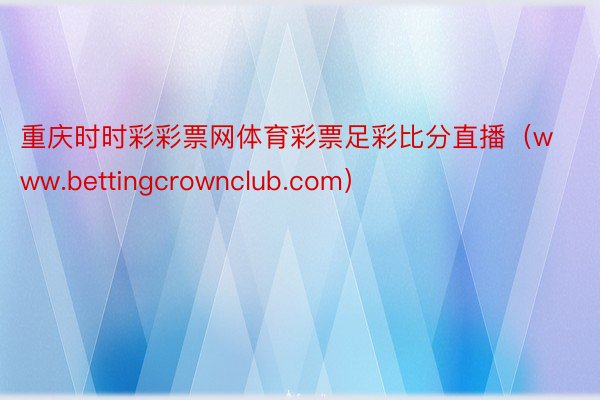 重庆时时彩彩票网体育彩票足彩比分直播（www.bettingcrownclub.com）