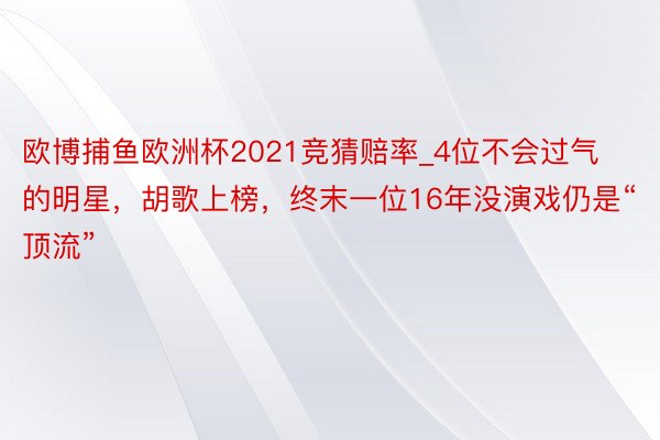 欧博捕鱼欧洲杯2021竞猜赔率_4位不会过气的明星，胡歌上榜，终末一位16年没演戏仍是“顶流”