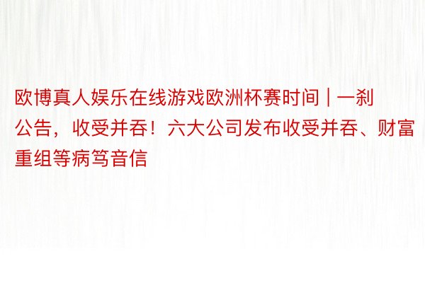 欧博真人娱乐在线游戏欧洲杯赛时间 | 一刹公告，收受并吞！六大公司发布收受并吞、财富重组等病笃音信