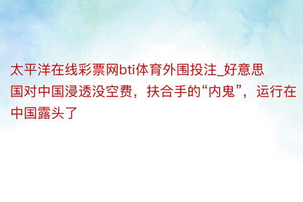 太平洋在线彩票网bti体育外围投注_好意思国对中国浸透没空费，扶合手的“内鬼”，运行在中国露头了