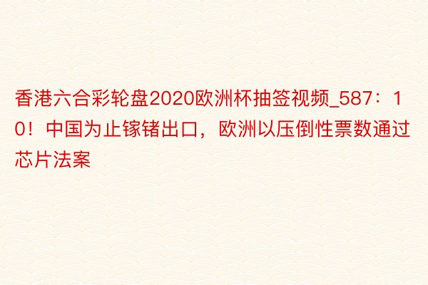 香港六合彩轮盘2020欧洲杯抽签视频_587：10！中国为止镓锗出口，欧洲以压倒性票数通过芯片法案