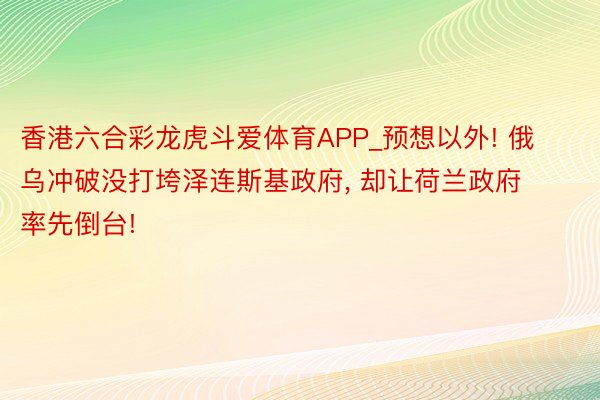 香港六合彩龙虎斗爱体育APP_预想以外! 俄乌冲破没打垮泽连斯基政府, 却让荷兰政府率先倒台!