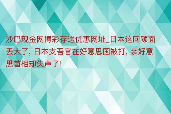 沙巴现金网博彩存送优惠网址_日本这回颜面丢大了, 日本支吾官在好意思国被打, 亲好意思首相却失声了!