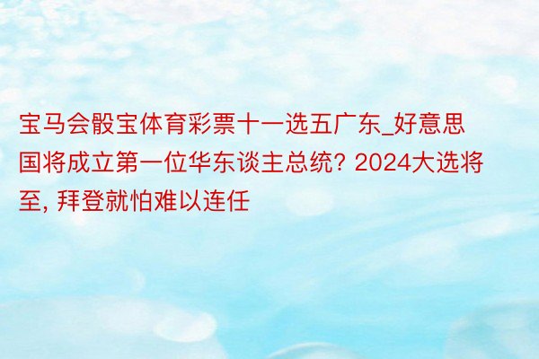 宝马会骰宝体育彩票十一选五广东_好意思国将成立第一位华东谈主总统? 2024大选将至, 拜登就怕难以连任